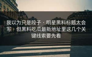 我以为只是段子 · 明星黑料标题太会写 · 但黑料吃瓜最新地址里这几个关键线索要先看