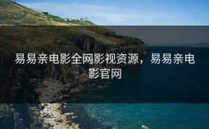 易易亲电影全网影视资源，易易亲电影官网