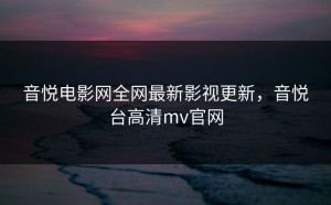 音悦电影网全网最新影视更新，音悦台高清mv官网