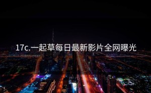 17c.一起草每日最新影片全网曝光