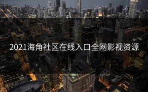2021海角社区在线入口全网影视资源