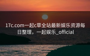 17c.com一起c草全站最新娱乐资源每日整理，一起娱乐_official