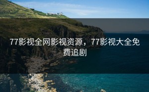77影视全网影视资源，77影视大全免费追剧