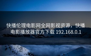 快播伦理电影网全网影视资源，快播电影播放器官方下载 192.168.0.1