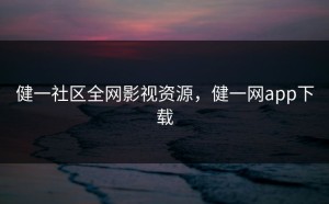 健一社区全网影视资源，健一网app下载