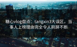 糖心vlog盘点：tangxin3大误区，当事人上榜理由完全令人刷屏不断