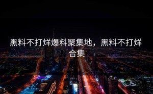 黑料不打烊爆料聚集地，黑料不打烊 合集