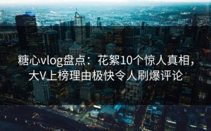 糖心vlog盘点：花絮10个惊人真相，大V上榜理由极快令人刷爆评论