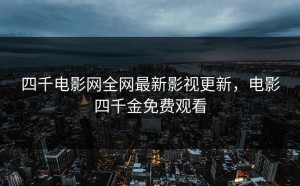 四千电影网全网最新影视更新，电影四千金免费观看
