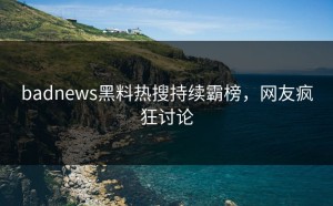badnews黑料热搜持续霸榜，网友疯狂讨论