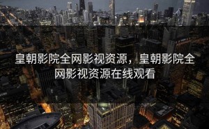 皇朝影院全网影视资源，皇朝影院全网影视资源在线观看
