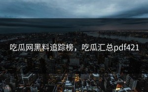 吃瓜网黑料追踪榜，吃瓜汇总pdf421