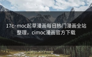 17c·moc起草漫画每日热门漫画全站整理，cimoc漫画官方下载