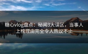 糖心vlog盘点：秘闻3大误区，当事人上榜理由完全令人热议不止