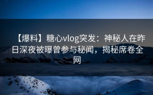 【爆料】糖心vlog突发：神秘人在昨日深夜被曝曾参与秘闻，揭秘席卷全网