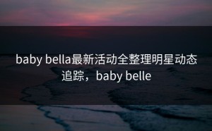 baby bella最新活动全整理明星动态追踪，baby belle