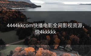 4444kkcom快播电影全网影视资源，快4kkkkk