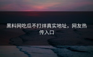 黑料网吃瓜不打烊真实地址，网友热传入口