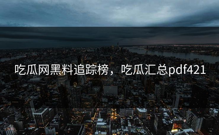 吃瓜网黑料追踪榜，吃瓜汇总pdf421