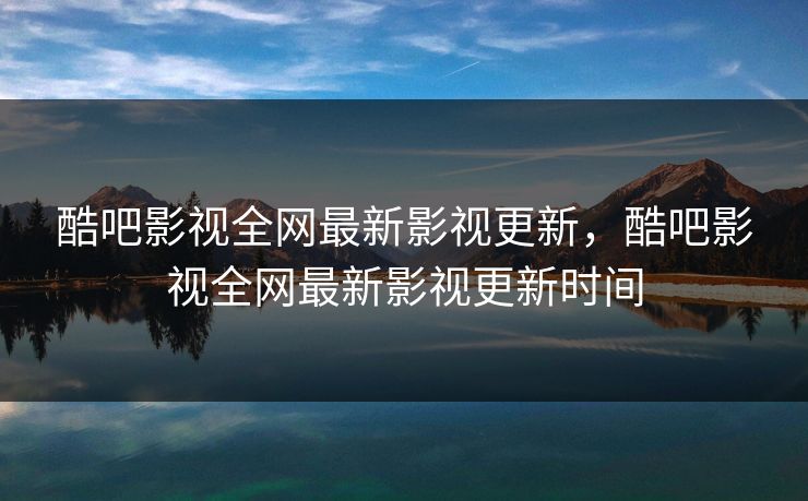 酷吧影视全网最新影视更新，酷吧影视全网最新影视更新时间