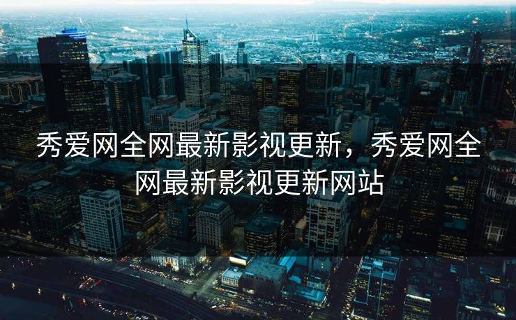 秀爱网全网最新影视更新，秀爱网全网最新影视更新网站