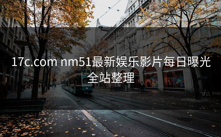 17c.com nm51最新娱乐影片每日曝光全站整理