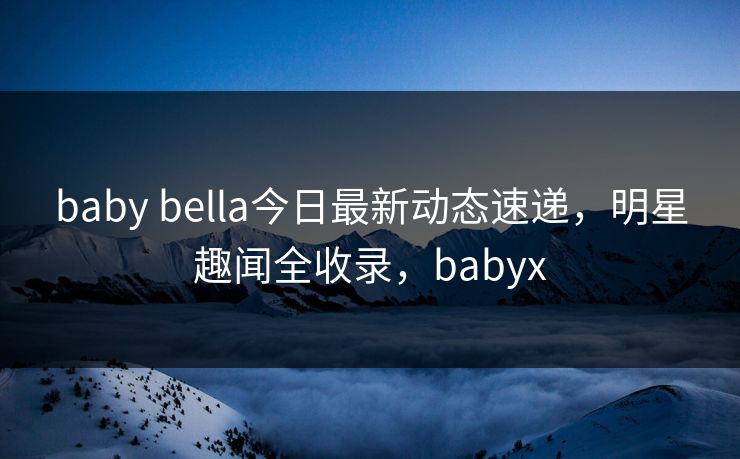 baby bella今日最新动态速递，明星趣闻全收录，babyx