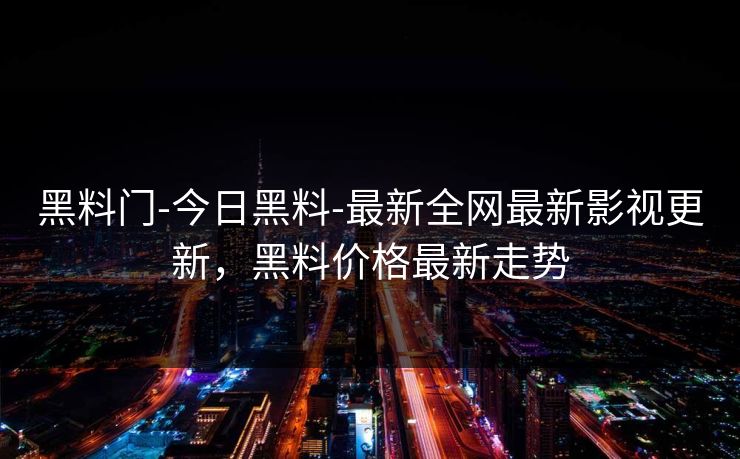 黑料门-今日黑料-最新全网最新影视更新，黑料价格最新走势