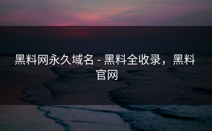 黑料网永久域名 - 黑料全收录，黑料 官网