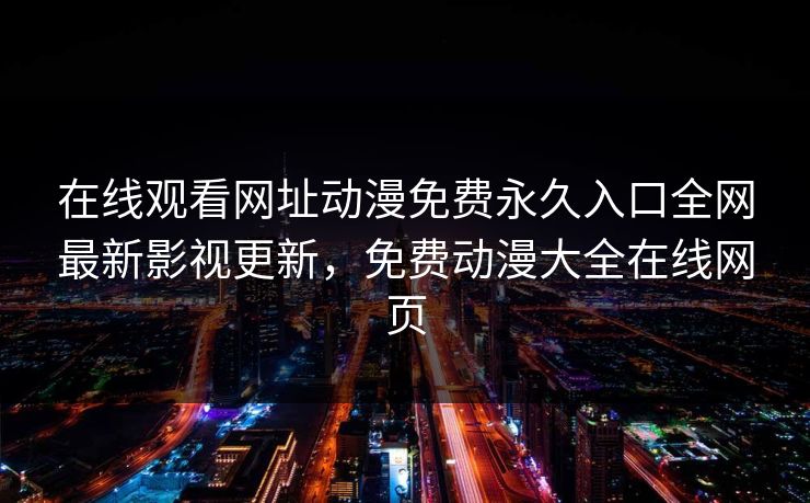 在线观看网址动漫免费永久入口全网最新影视更新，免费动漫大全在线网页