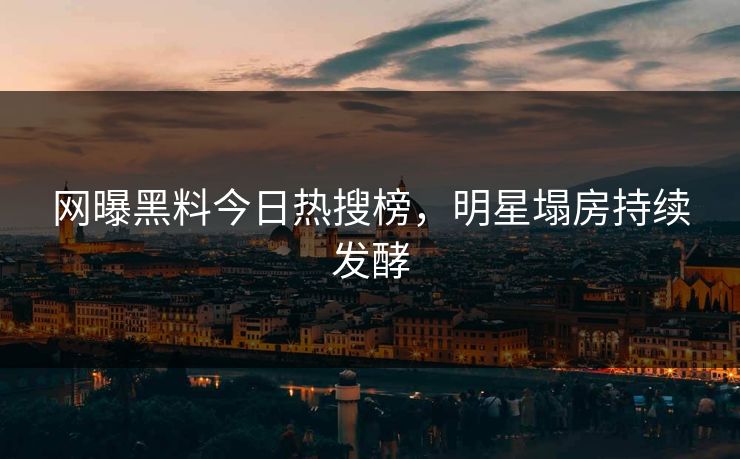 网曝黑料今日热搜榜，明星塌房持续发酵