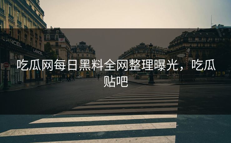 吃瓜网每日黑料全网整理曝光，吃瓜贴吧