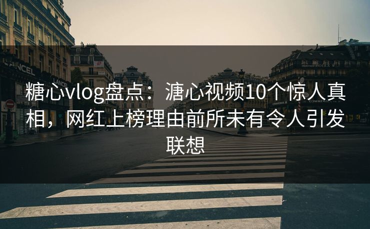 糖心vlog盘点:溏心视频10个惊人真相,网红上榜理由前所未有令人引发联想 糖心vlog盘点:溏心视频10个惊人真相,网红上榜理由前所未有令人引发联想