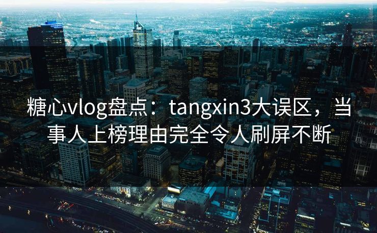糖心vlog盘点:tangxin3大误区,当事人上榜理由完全令人刷屏不断 糖心vlog盘点:tangxin3大误区,当事人上榜理由完全令人刷屏不断