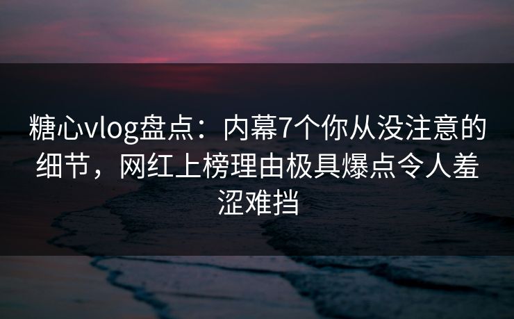 糖心vlog盘点:内幕7个你从没注意的细节,网红上榜理由极具爆点令人羞涩难挡 糖心vlog盘点:内幕7个你从没注意的细节,网红上榜理由极具爆点令人羞涩难挡
