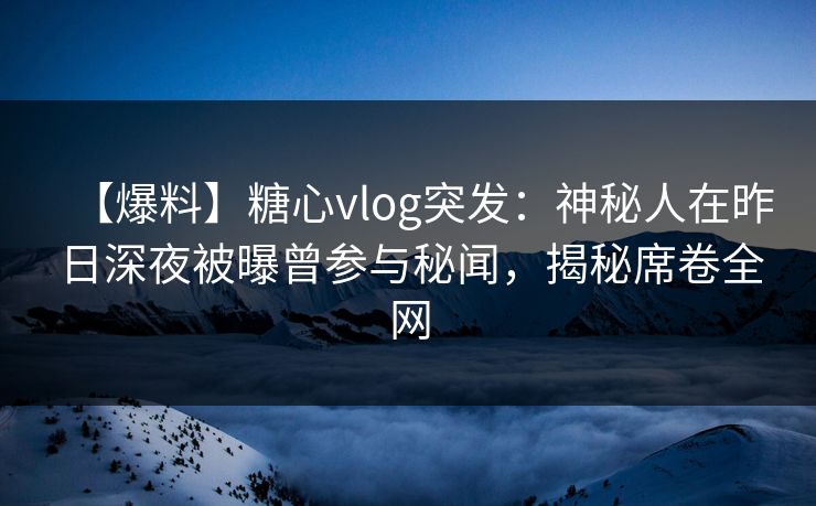 【爆料】糖心vlog突发：神秘人在昨日深夜被曝曾参与秘闻，揭秘席卷全网