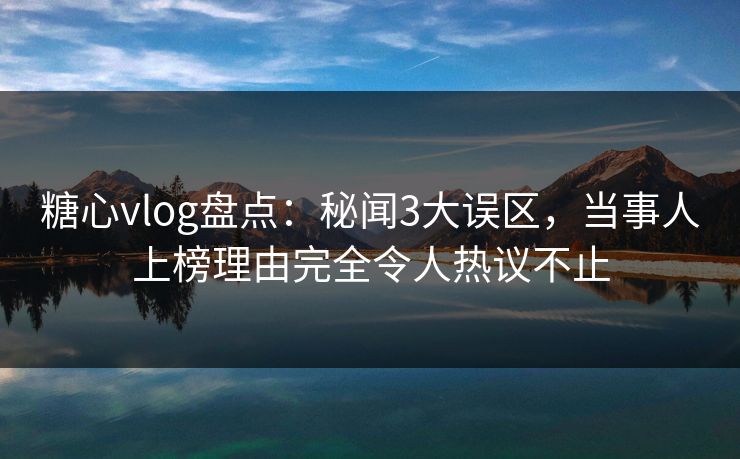 糖心vlog盘点:秘闻3大误区,当事人上榜理由完全令人热议不止 糖心vlog盘点:秘闻3大误区,当事人上榜理由完全令人热议不止