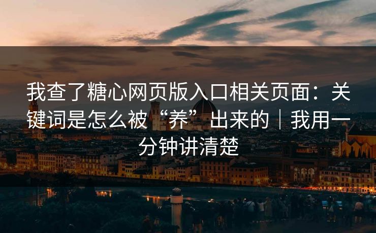 我查了糖心网页版入口相关页面：关键词是怎么被“养”出来的｜我用一分钟讲清楚