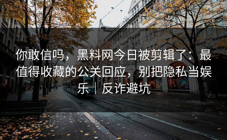 你敢信吗,黑料网今日被剪辑了:最值得收藏的公关回应,别把隐私当娱乐|反诈避坑 你敢信吗,黑料网今日被剪辑了:最值得收藏的公关回应,别把隐私当娱乐|反诈避坑