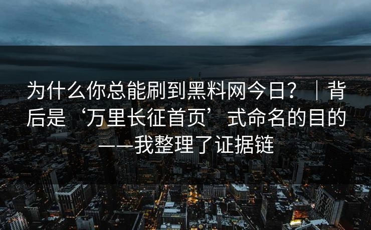 为什么你总能刷到黑料网今日?|背后是‘万里长征首页’式命名的目的——我整理了证据链 为什么你总能刷到黑料网今日?|背后是‘万里长征首页’式命名的目的——我整理了证据链