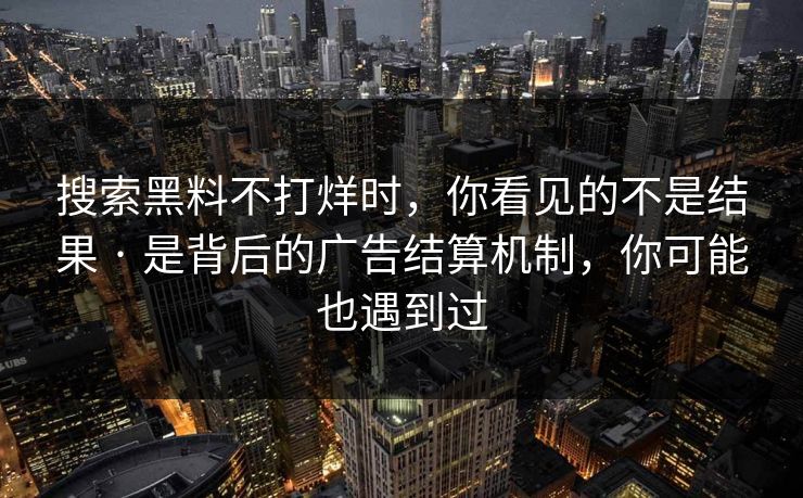 搜索黑料不打烊时，你看见的不是结果 · 是背后的广告结算机制，你可能也遇到过