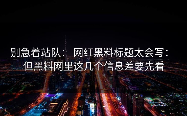 别急着站队: 网红黑料标题太会写: 但黑料网里这几个信息差要先看 别急着站队: 网红黑料标题太会写: 但黑料网里这几个信息差要先看