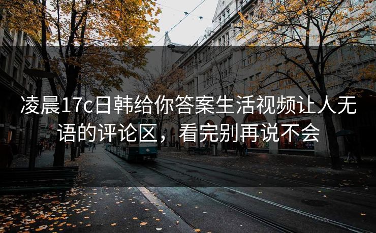凌晨17c日韩给你答案生活视频让人无语的评论区,看完别再说不会 凌晨17c日韩给你答案生活视频让人无语的评论区,看完别再说不会