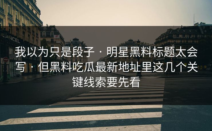 我以为只是段子 · 明星黑料标题太会写 · 但黑料吃瓜最新地址里这几个关键线索要先看