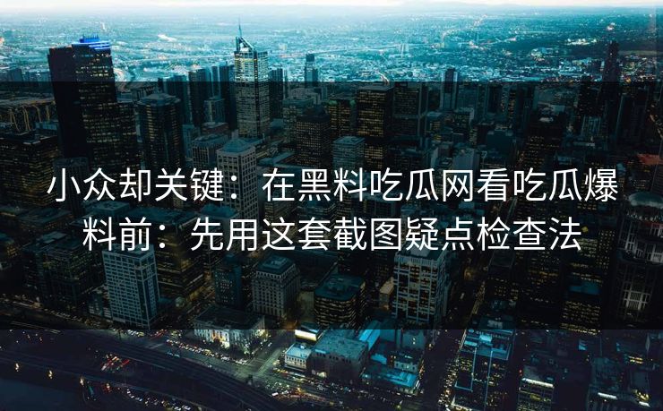 小众却关键：在黑料吃瓜网看吃瓜爆料前：先用这套截图疑点检查法