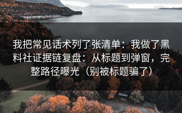 我把常见话术列了张清单：我做了黑料社证据链复盘：从标题到弹窗，完整路径曝光（别被标题骗了）