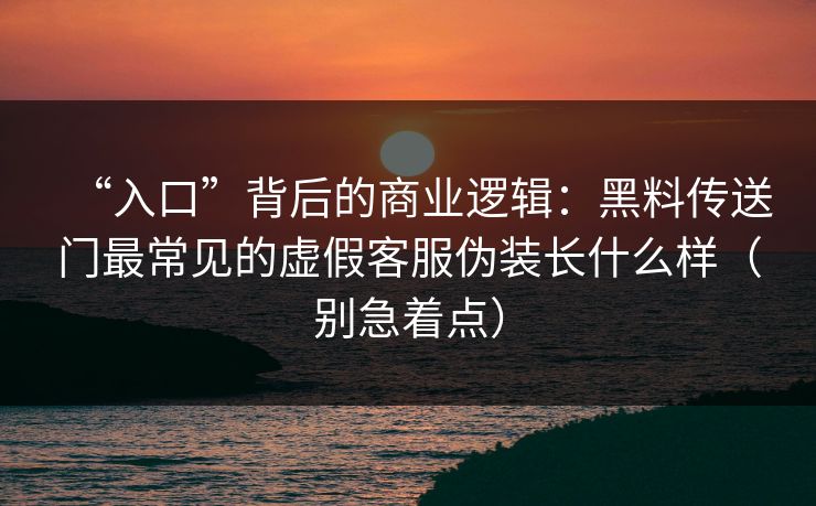 “入口”背后的商业逻辑:黑料传送门最常见的虚假客服伪装长什么样(别急着点) “入口”背后的商业逻辑:黑料传送门最常见的虚假客服伪装长什么样(别急着点)