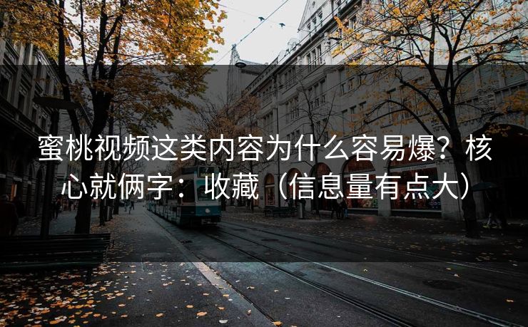 蜜桃视频这类内容为什么容易爆?核心就俩字:收藏(信息量有点大) 蜜桃视频这类内容为什么容易爆?核心就俩字:收藏(信息量有点大)