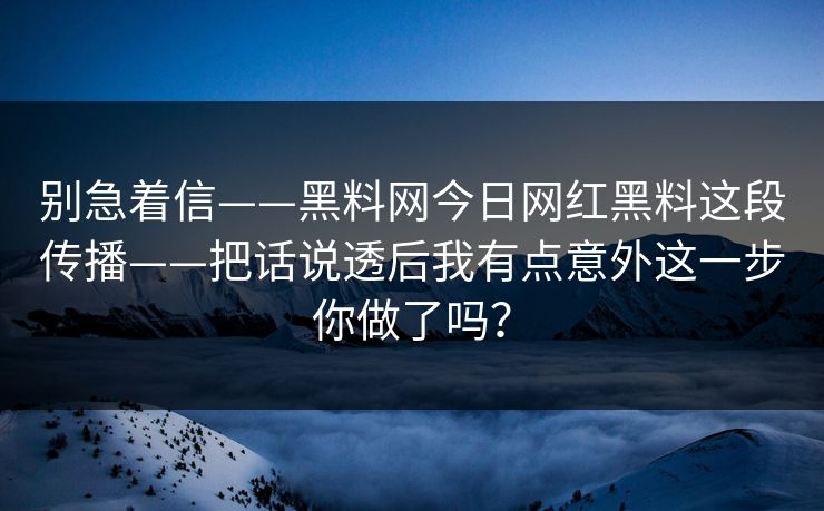 别急着信——黑料网今日网红黑料这段传播——把话说透后我有点意外这一步你做了吗? 别急着信——黑料网今日网红黑料这段传播——把话说透后我有点意外这一步你做了吗?