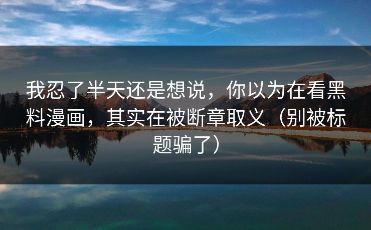 我忍了半天还是想说,你以为在看黑料漫画,其实在被断章取义(别被标题骗了) 我忍了半天还是想说,你以为在看黑料漫画,其实在被断章取义(别被标题骗了)